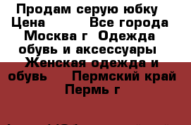 Продам серую юбку › Цена ­ 350 - Все города, Москва г. Одежда, обувь и аксессуары » Женская одежда и обувь   . Пермский край,Пермь г.